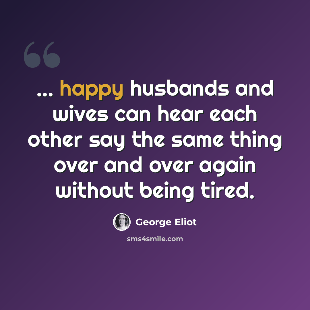 “... happy husbands and wives can hear each other say the same thing over and over again without being tired.” quote by George Eliot