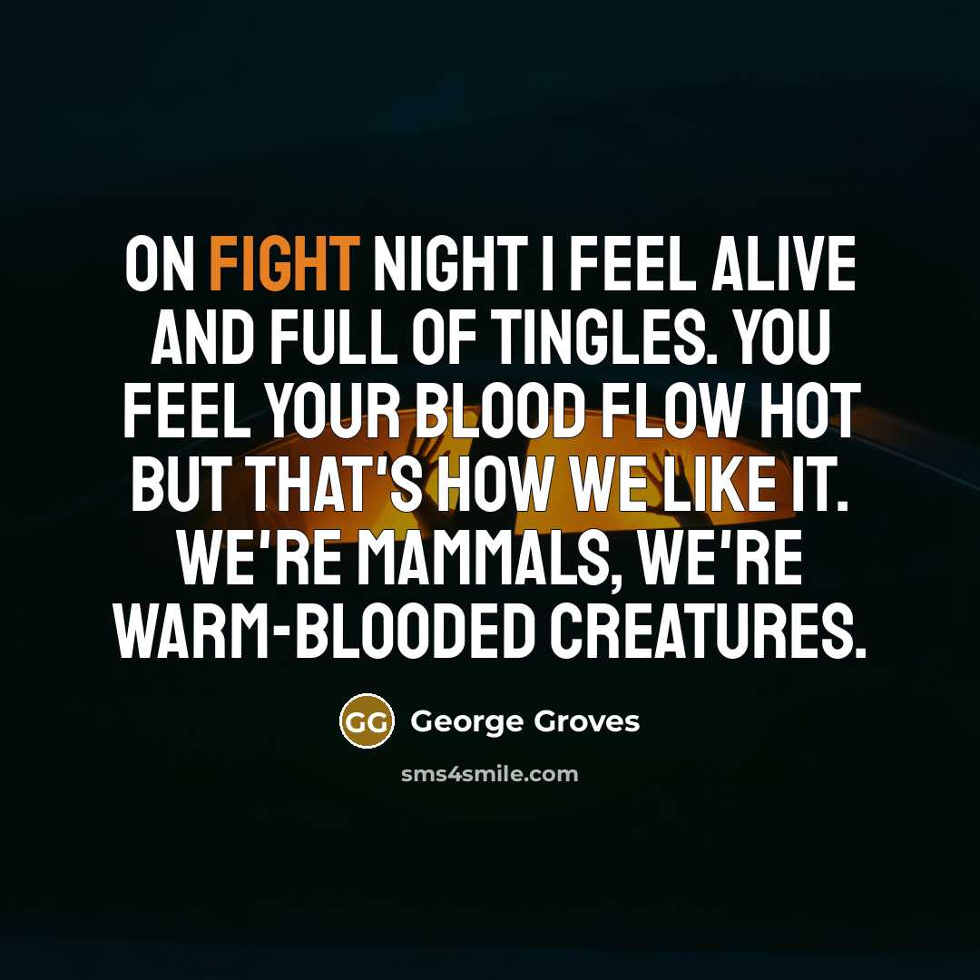“On fight night I feel alive and full of tingles. You feel your blood flow hot but that's how we like it. We're mammals, we're warm-blooded creatures.” quote by George Groves