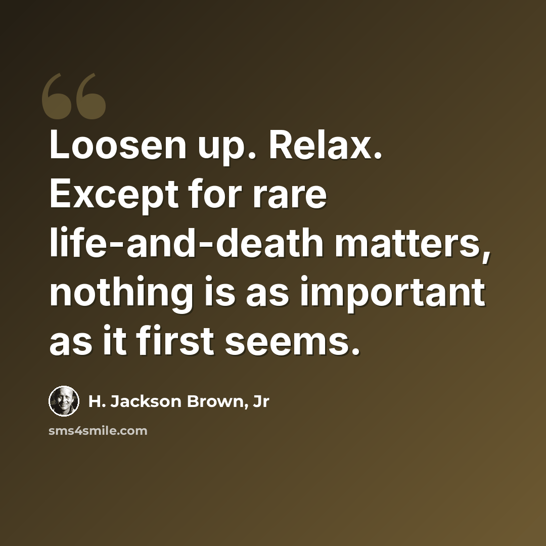 “Loosen up. Relax. Except for rare life-and-death matters, nothing is as important as it first seems.” quote by H. Jackson Brown, Jr