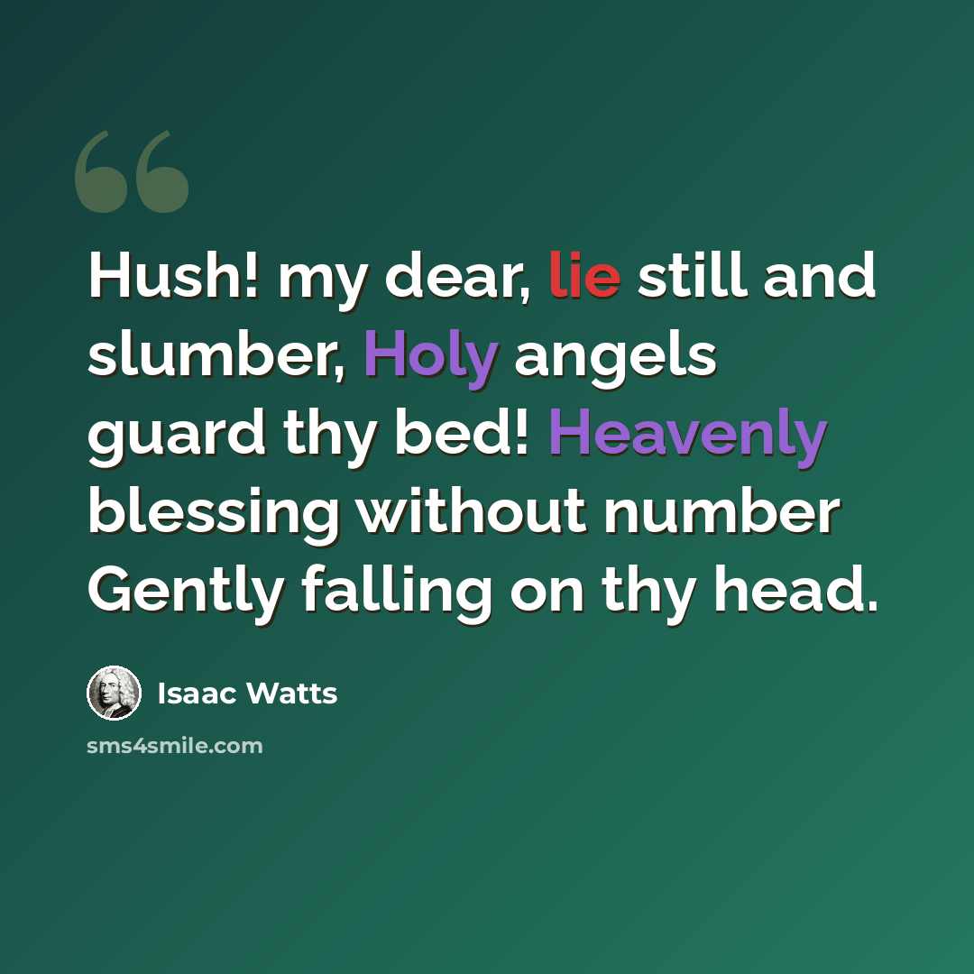 “Hush! my dear, lie still and slumber, Holy angels guard thy bed! Heavenly blessing without number Gently falling on thy head.” quote by Isaac Watts