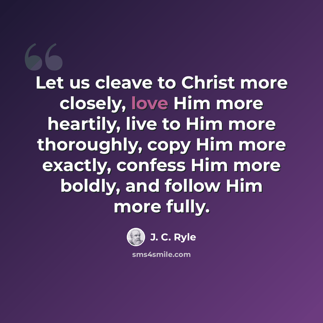 “Let us cleave to Christ more closely, love Him more heartily, live to Him more thoroughly, copy Him more exactly, confess Him more boldly, and follow Him more fully.” quote by J. C. Ryle