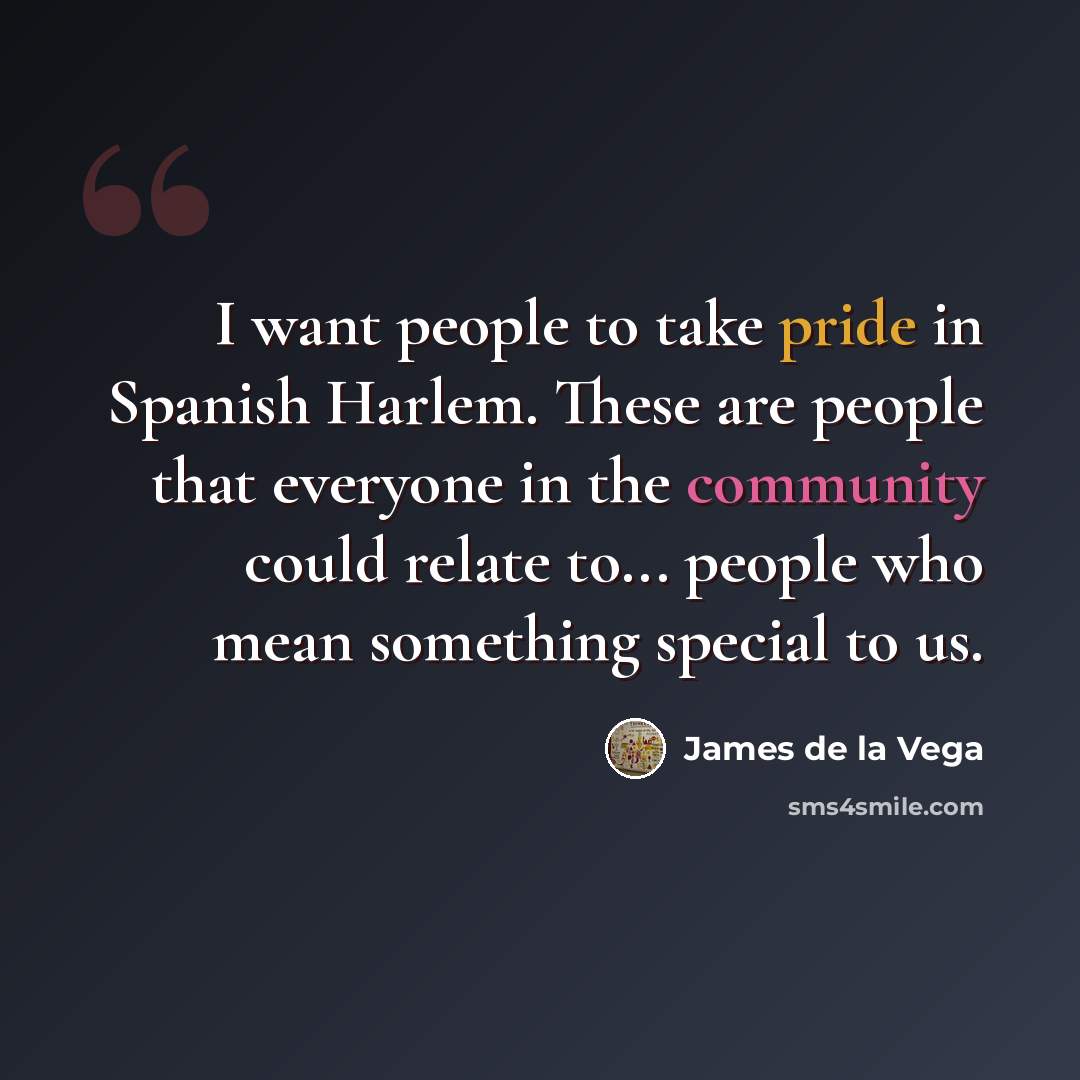“I want people to take pride in Spanish Harlem. These are people that everyone in the community could relate to... people who mean something special to us.” quote by James de la Vega