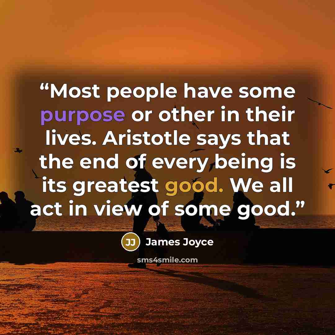“Most people have some purpose or other in their lives. Aristotle says that the end of every being is its greatest good. We all act in view of some good.” quote by James Joyce