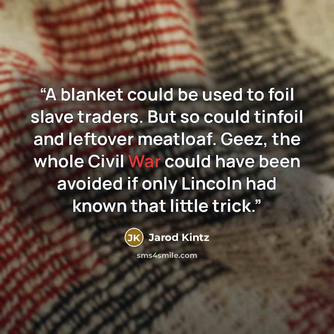 “A blanket could be used to foil slave traders. But so could tinfoil and leftover meatloaf. Geez, the whole Civil War could have been avoided if only Lincoln had known that little trick.” quote by Jarod Kintz