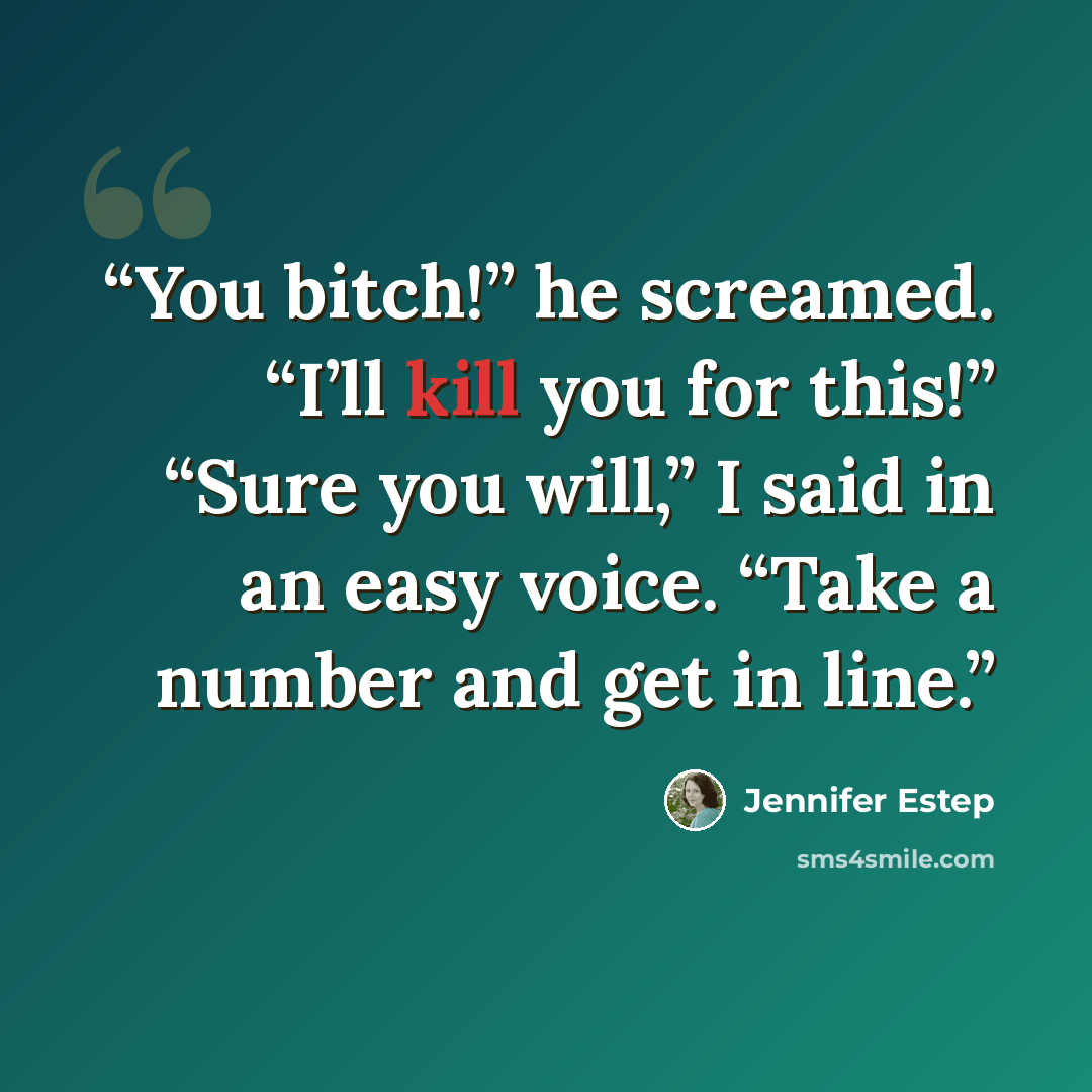 “You bitch!” he screamed. “I’ll kill you for this!” “Sure you will,” I said in an easy voice. “Take a number and get in line.” quote by Jennifer Estep