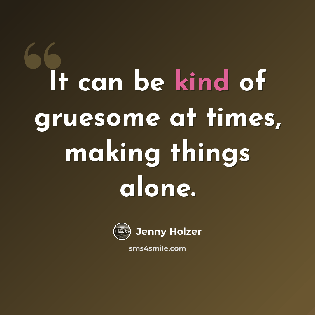“It can be kind of gruesome at times, making things alone.” quote by Jenny Holzer