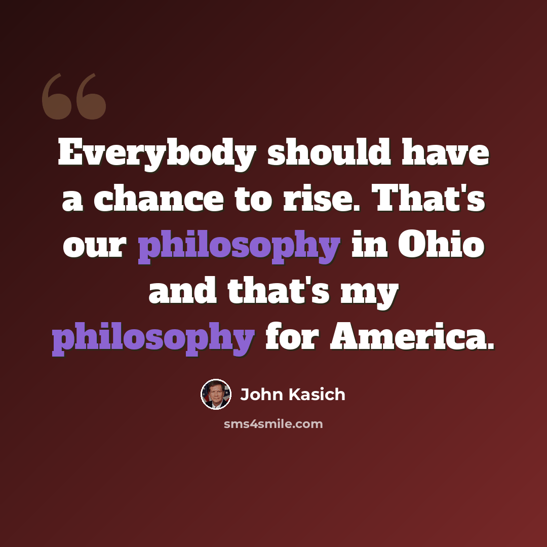 “Everybody should have a chance to rise. That's our philosophy in Ohio and that's my philosophy for America.” quote by John Kasich