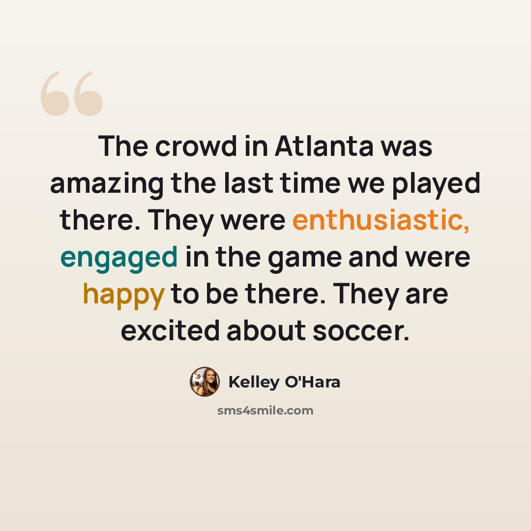 “The crowd in Atlanta was amazing the last time we played there. They were enthusiastic, engaged in the game and were happy to be there. They are excited about soccer.” quote by Kelley O'Hara