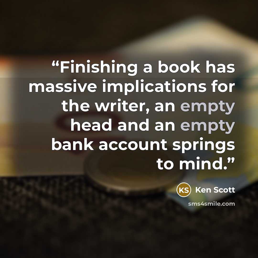 “Finishing a book has massive implications for the writer, an empty head and an empty bank account springs to mind.” quote by Ken Scott