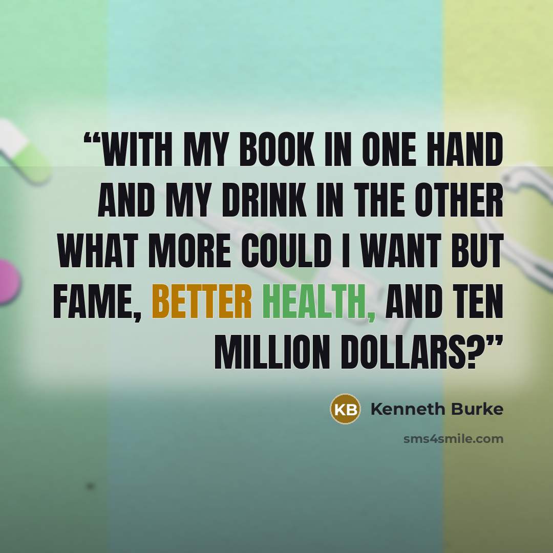 “With my book in one hand And my drink in the other What more could I want But fame, Better health, And ten million dollars?” quote by Kenneth Burke