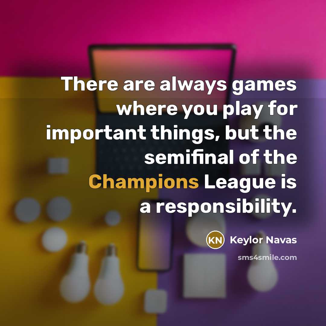“There are always games where you play for important things, but the semifinal of the Champions League is a responsibility.” quote by Keylor Navas