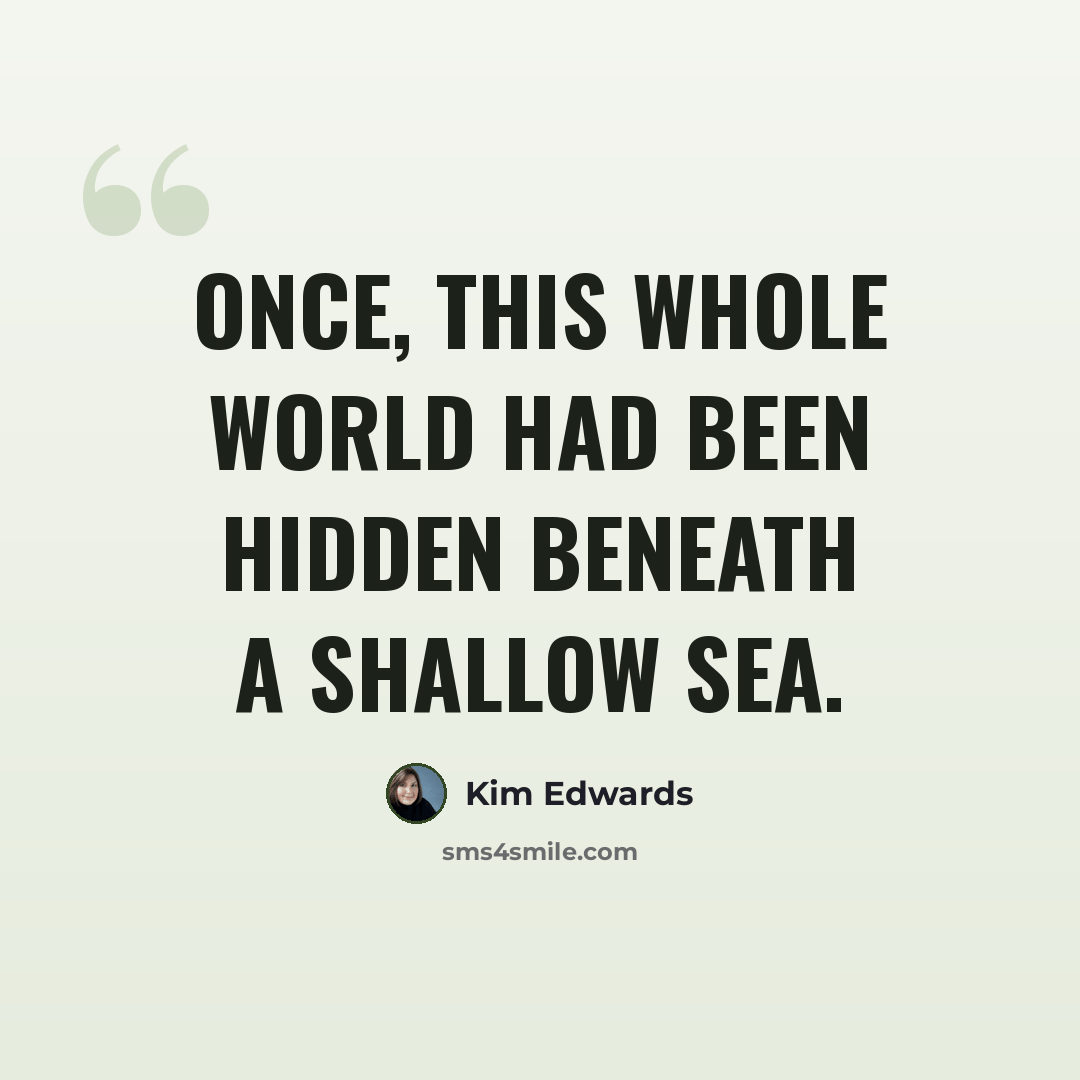 “Once, this whole world had been hidden beneath a shallow sea.” quote by Kim Edwards