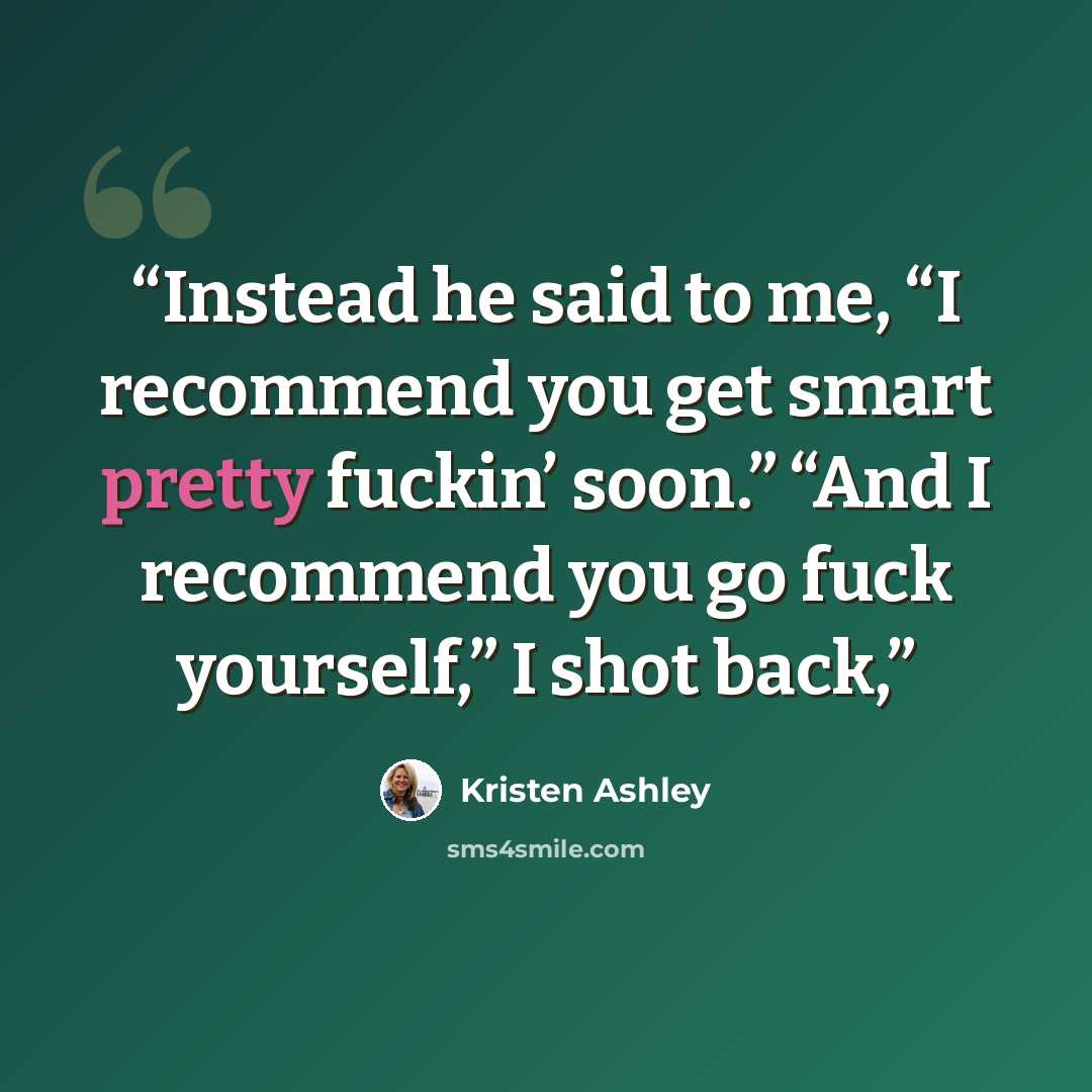 “Instead he said to me, “I recommend you get smart pretty fuckin’ soon.” “And I recommend you go fuck yourself,” I shot back,” quote by Kristen Ashley