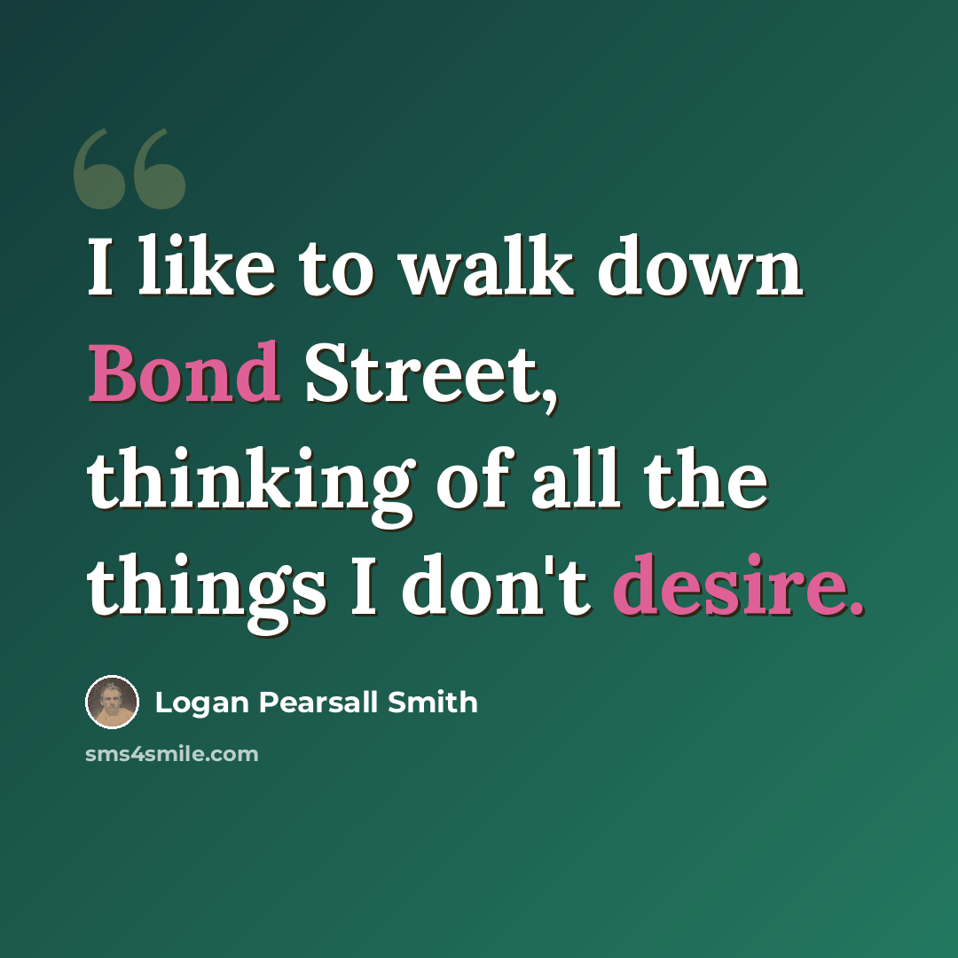 “I like to walk down Bond Street, thinking of all the things I don't desire.” quote by Logan Pearsall Smith