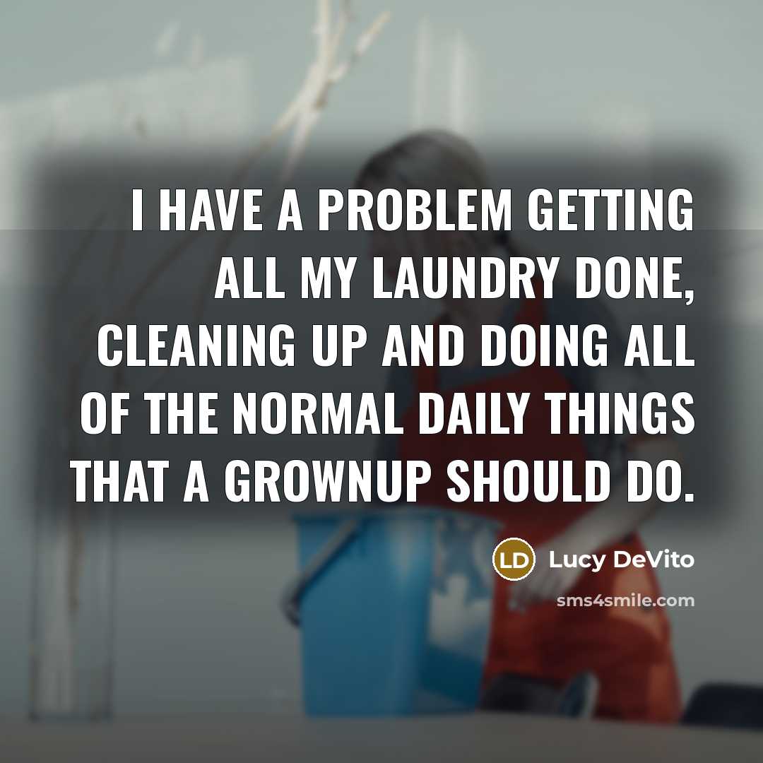 “I have a problem getting all my laundry done, cleaning up and doing all of the normal daily things that a grownup should do.” quote by Lucy DeVito