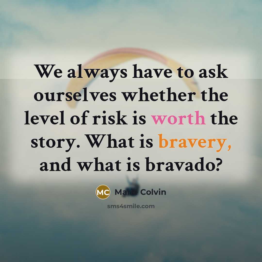 “We always have to ask ourselves whether the level of risk is worth the story. What is bravery, and what is bravado?” quote by Marie Colvin