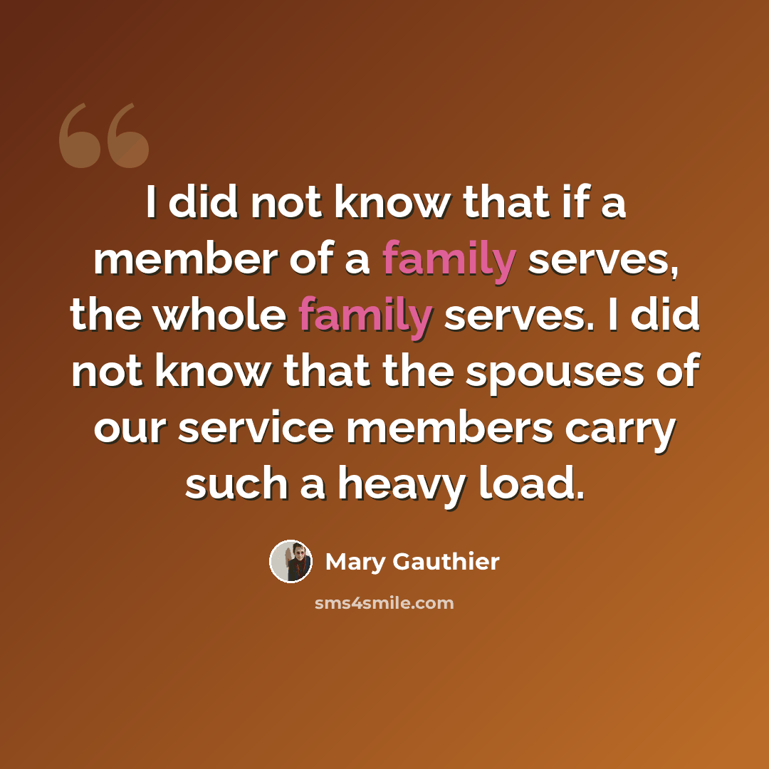 “I did not know that if a member of a family serves, the whole family serves. I did not know that the spouses of our service members carry such a heavy load.” quote by Mary Gauthier