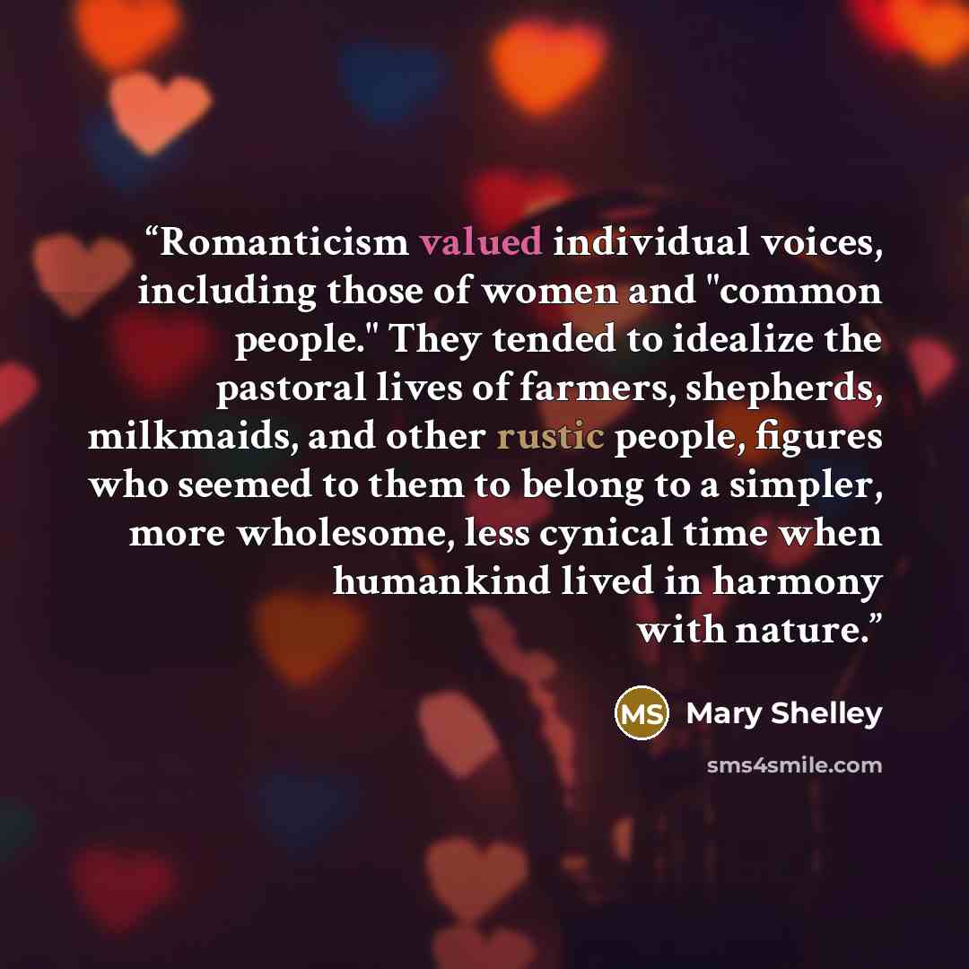“Romanticism valued individual voices, including those of women and "common people." They tended to idealize the pastoral lives of farmers, shepherds, milkmaids, and other rustic people, figures who seemed to them to belong to a simpler, more wholesome, less cynical time when humankind lived in…” quote by Mary Shelley