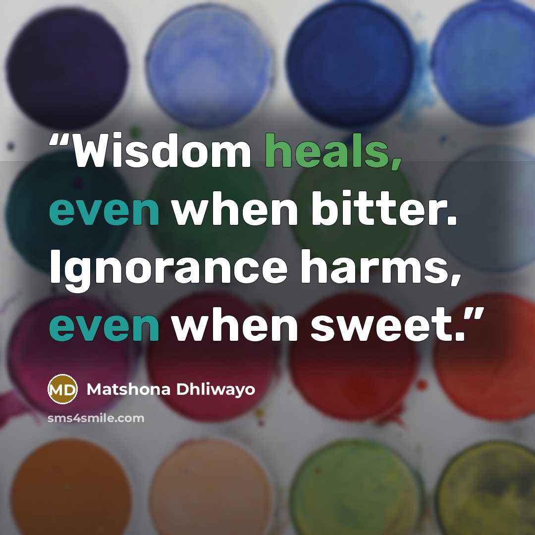 “Wisdom heals, even when bitter. Ignorance harms, even when sweet.” quote by Matshona Dhliwayo