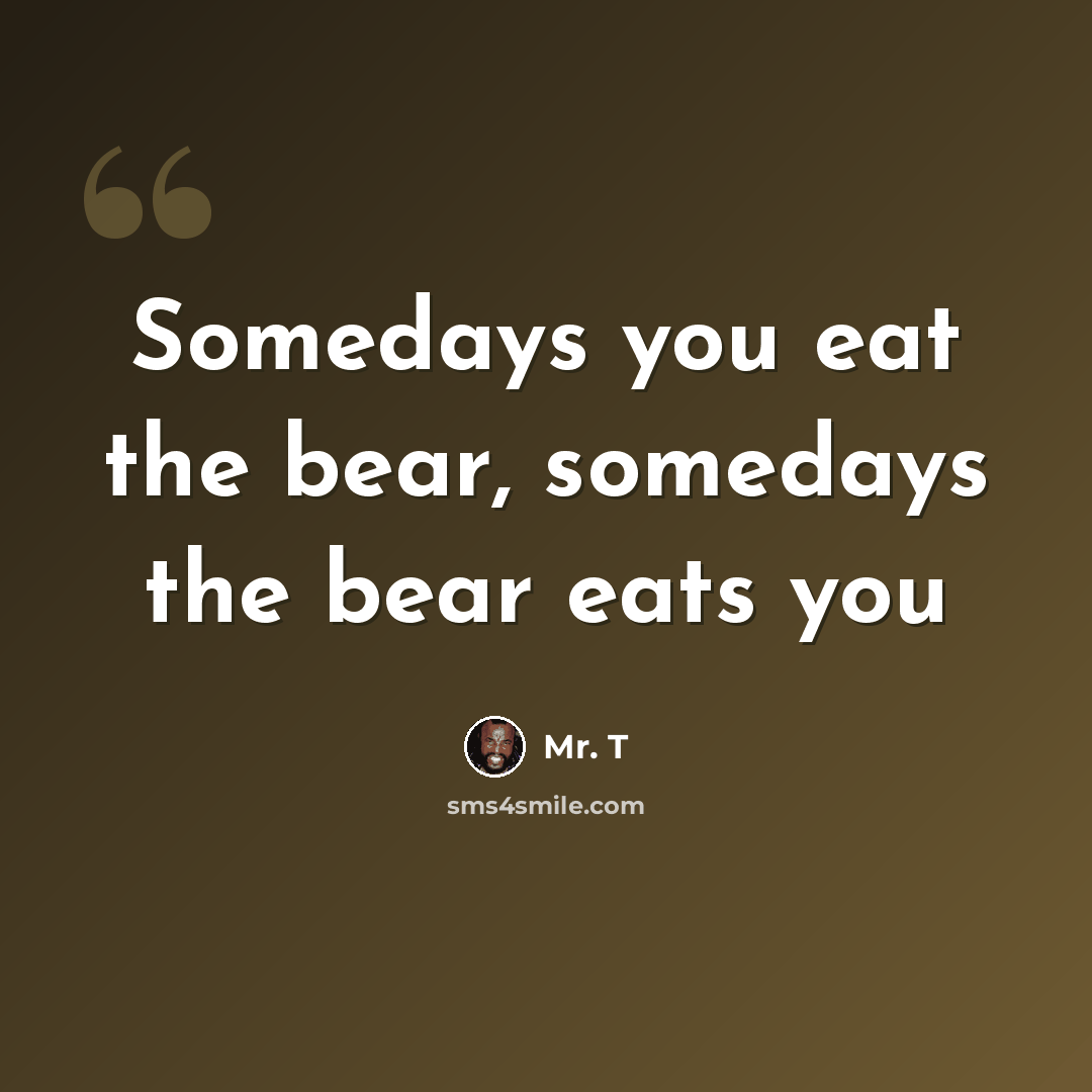 “Somedays you eat the bear, somedays the bear eats you” quote by Mr. T