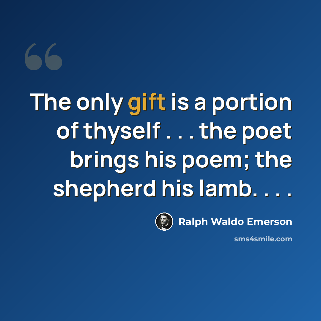 “The only gift is a portion of thyself . . . the poet brings his poem; the shepherd his lamb. . . .” quote by Ralph Waldo Emerson