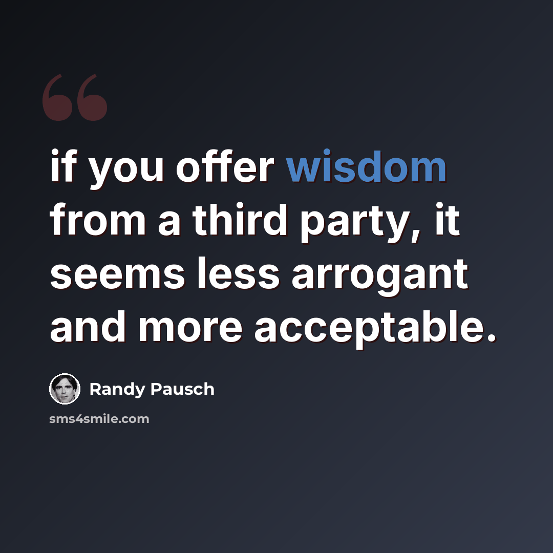 “if you offer wisdom from a third party, it seems less arrogant and more acceptable.” quote by Randy Pausch