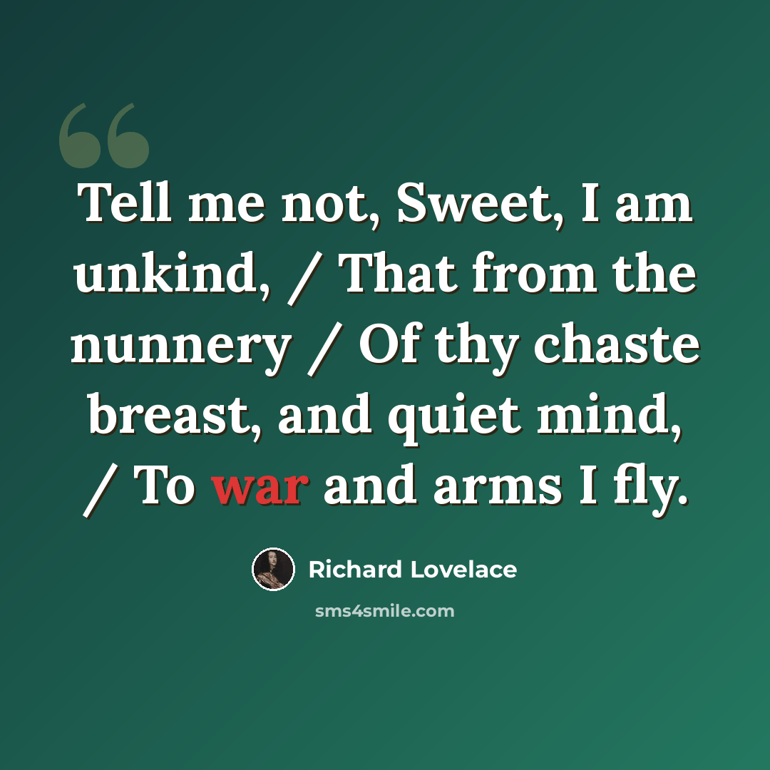 “Tell me not, Sweet, I am unkind, / That from the nunnery / Of thy chaste breast, and quiet mind, / To war and arms I fly.” quote by Richard Lovelace