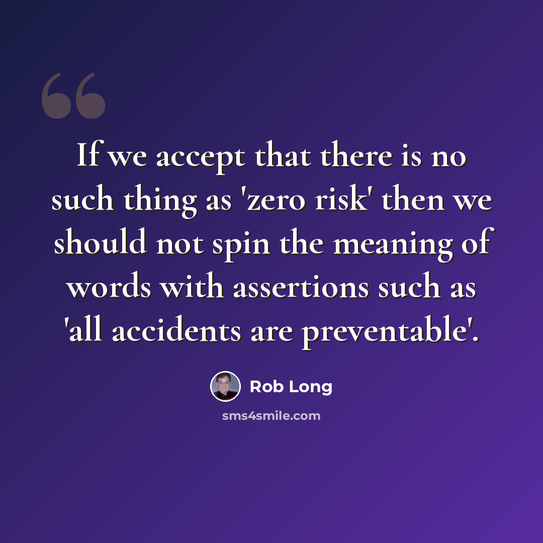 “If we accept that there is no such thing as 'zero risk' then we should not spin the meaning of words with assertions such as 'all accidents are preventable'.” quote by Rob Long
