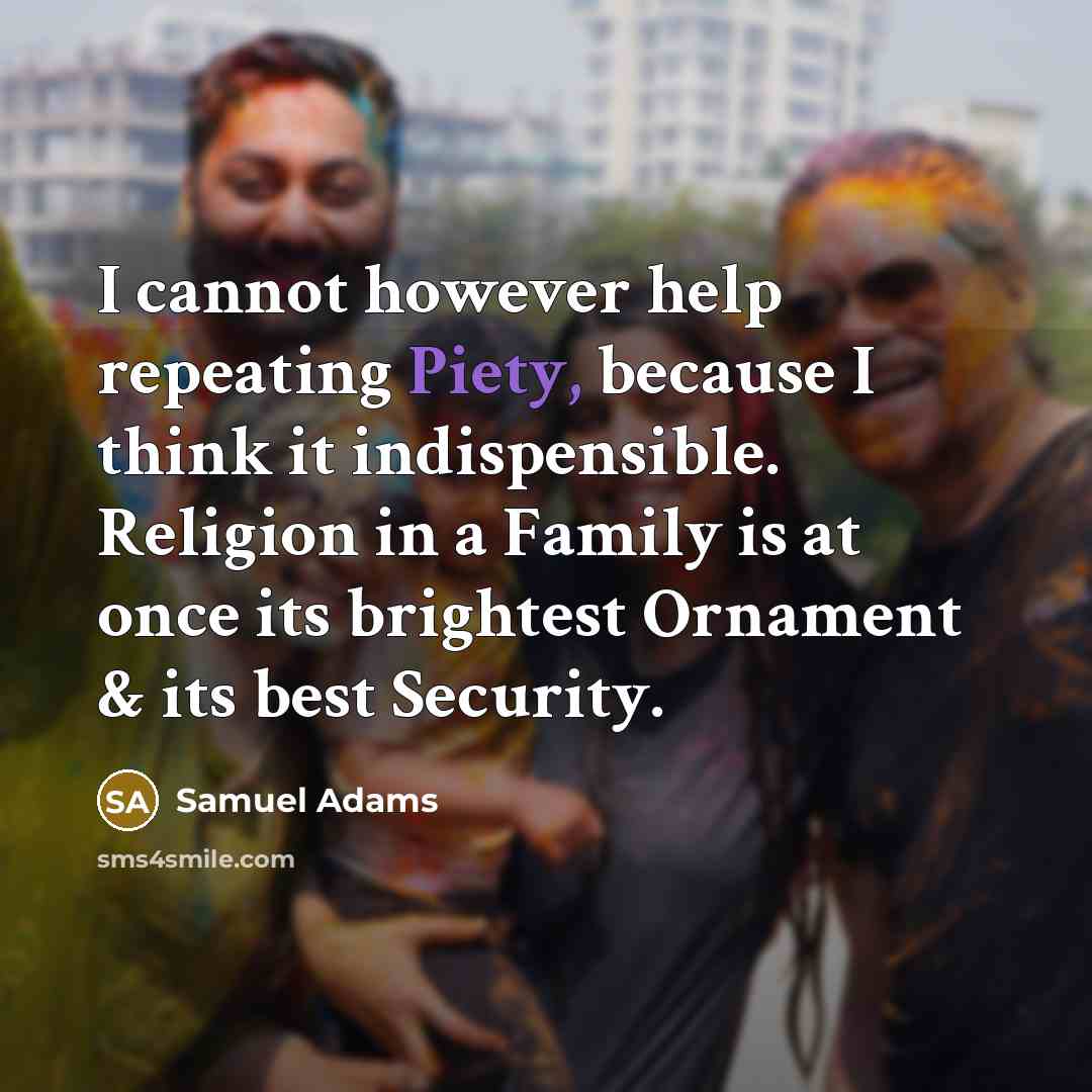 “I cannot however help repeating Piety, because I think it indispensible. Religion in a Family is at once its brightest Ornament & its best Security.” quote by Samuel Adams