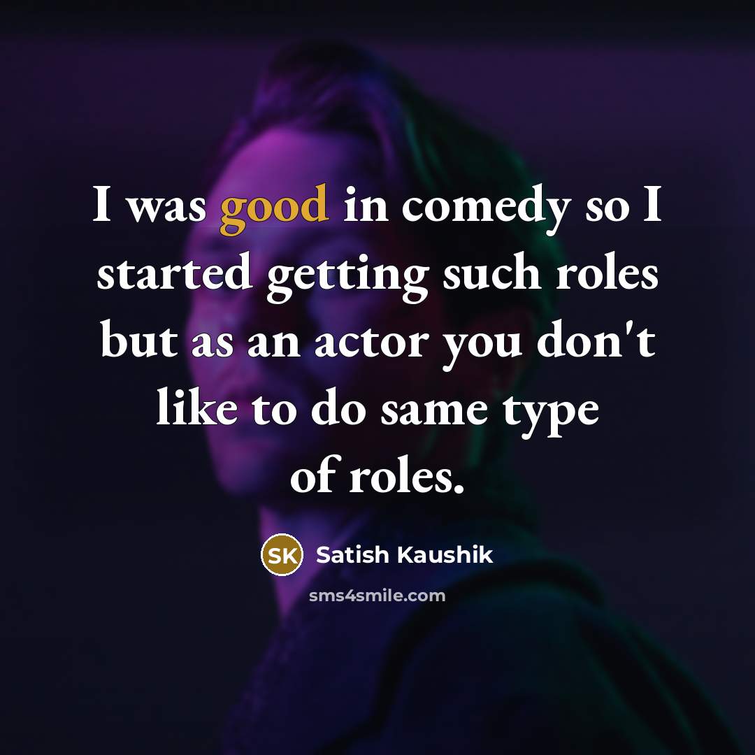 “I was good in comedy so I started getting such roles but as an actor you don't like to do same type of roles.” quote by Satish Kaushik