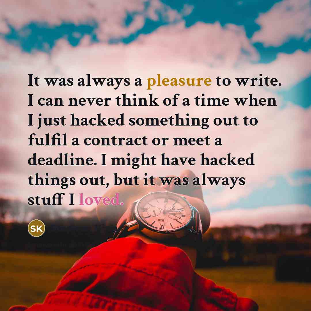 “It was always a pleasure to write. I can never think of a time when I just hacked something out to fulfil a contract or meet a deadline. I might have hacked things out, but it was always stuff I loved.” quote by Stephen King