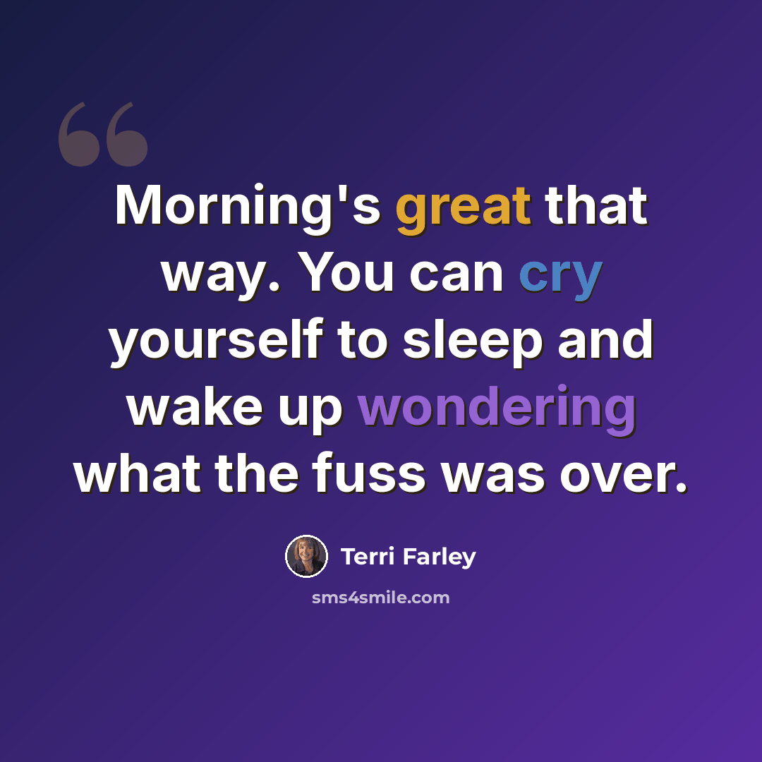 “Morning's great that way. You can cry yourself to sleep and wake up wondering what the fuss was over.” quote by Terri Farley