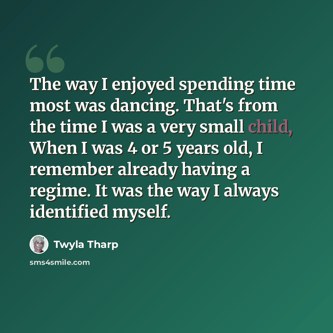 “The way I enjoyed spending time most was dancing. That's from the time I was a very small child, When I was 4 or 5 years old, I remember already having a regime. It was the way I always identified myself.” quote by Twyla Tharp