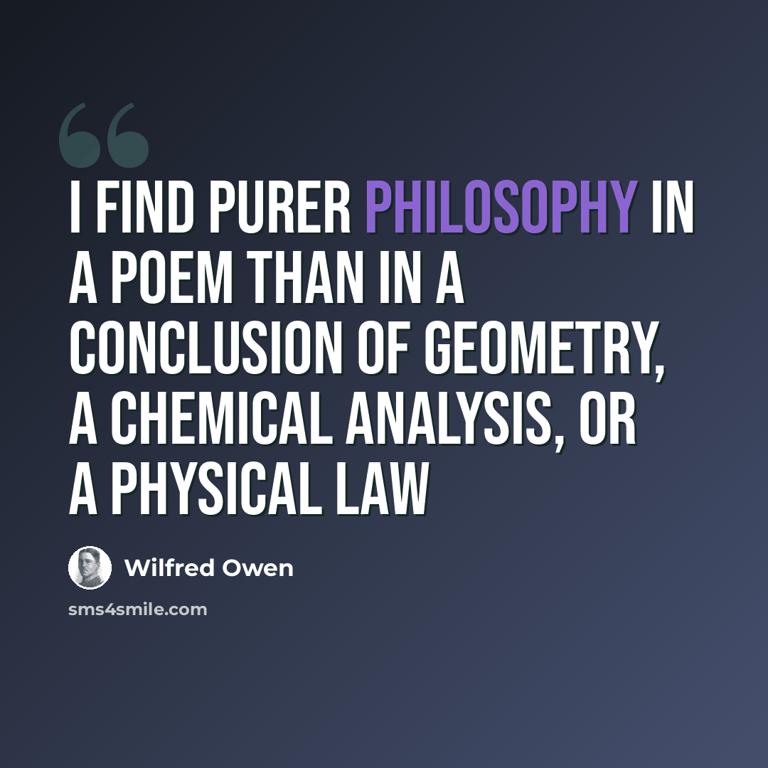 “I find purer philosophy in a Poem than in a Conclusion of Geometry, a chemical analysis, or a physical law” quote by Wilfred Owen