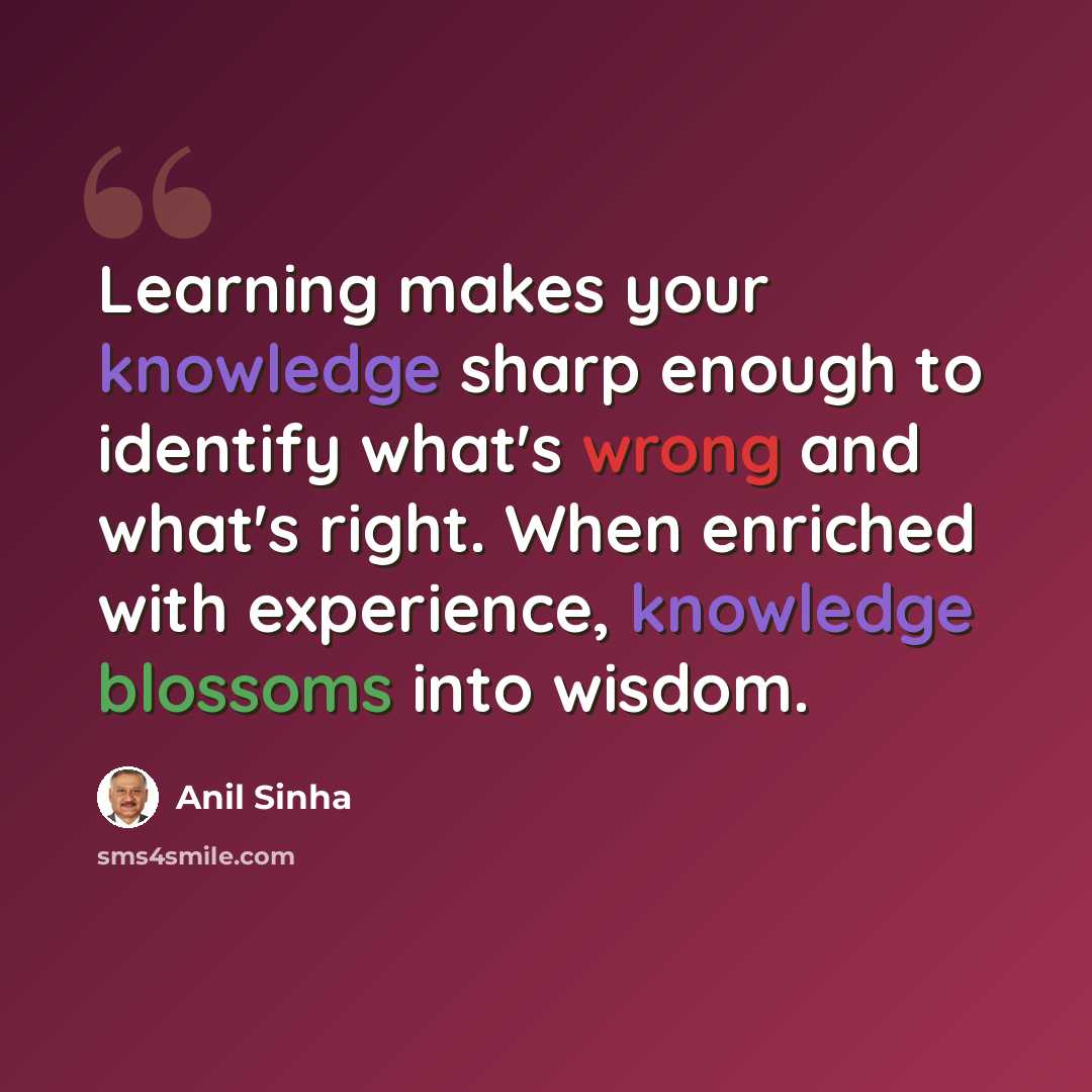 “Learning makes your knowledge sharp enough to identify what's wrong and what's right. When enriched with experience, knowledge blossoms into wisdom.” quote by Anil Sinha