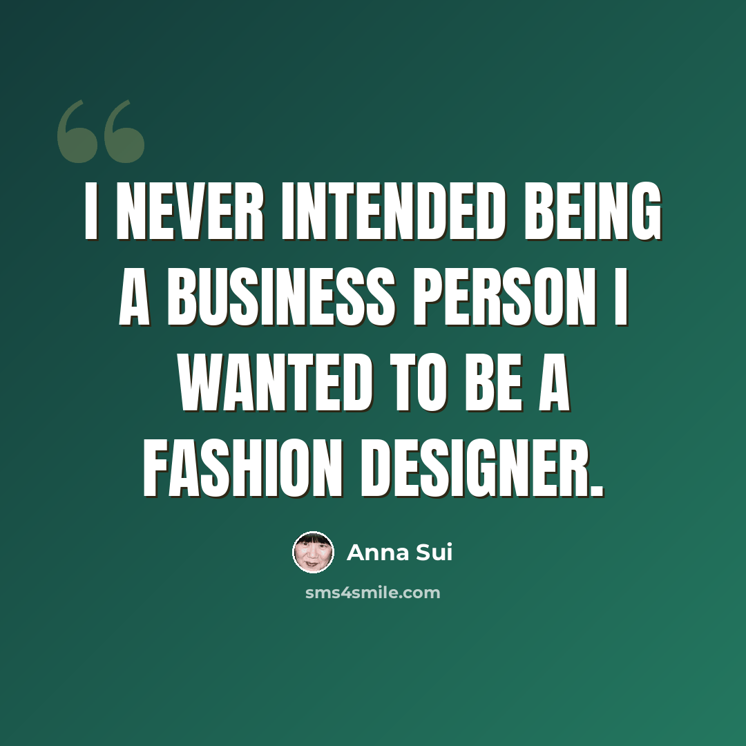 “I never intended being a business person I wanted to be a fashion designer.” quote by Anna Sui