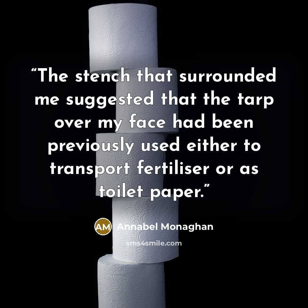 “The stench that surrounded me suggested that the tarp over my face had been previously used either to transport fertiliser or as toilet paper.” quote by Annabel Monaghan