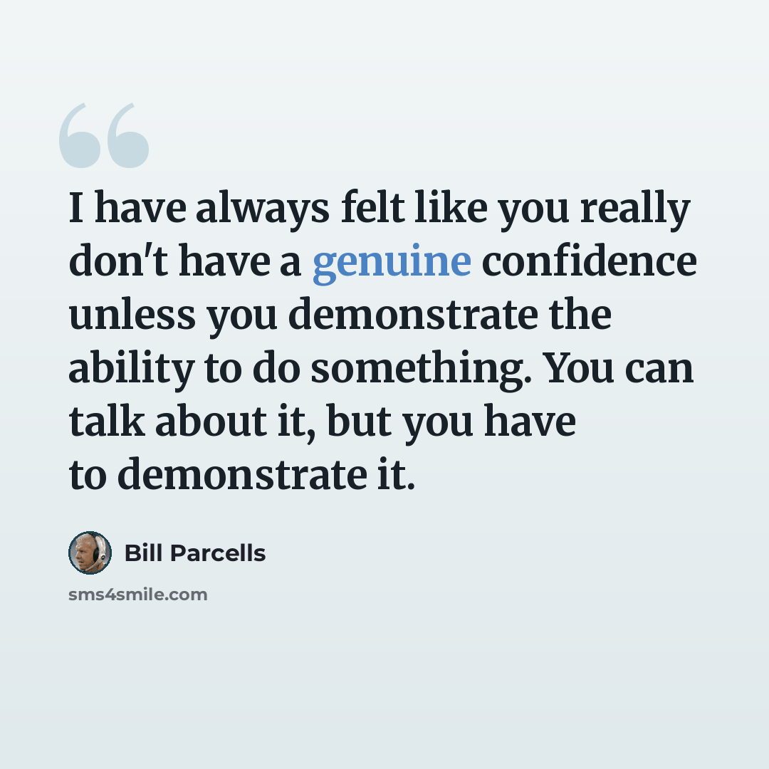 “I have always felt like you really don't have a genuine confidence unless you demonstrate the ability to do something. You can talk about it, but you have to demonstrate it.” quote by Bill Parcells