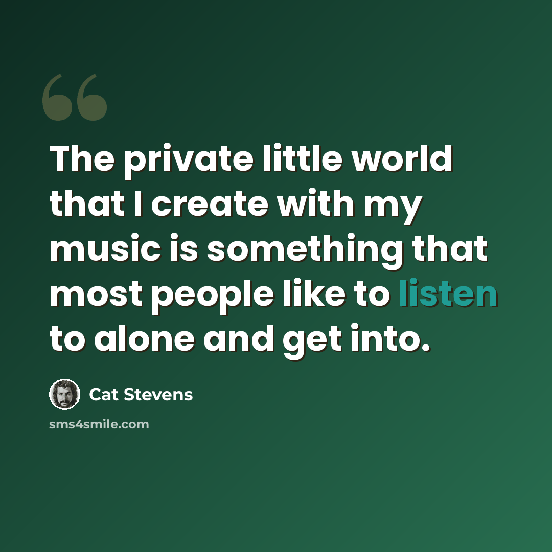 “The private little world that I create with my music is something that most people like to listen to alone and get into.” quote by Cat Stevens