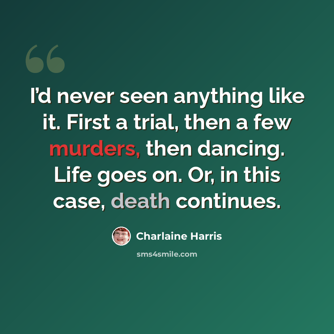 “I’d never seen anything like it. First a trial, then a few murders, then dancing. Life goes on. Or, in this case, death continues.” quote by Charlaine Harris