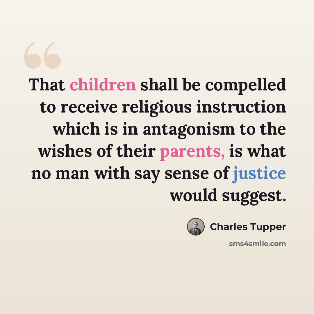 “That children shall be compelled to receive religious instruction which is in antagonism to the wishes of their parents, is what no man with say sense of justice would suggest.” quote by Charles Tupper