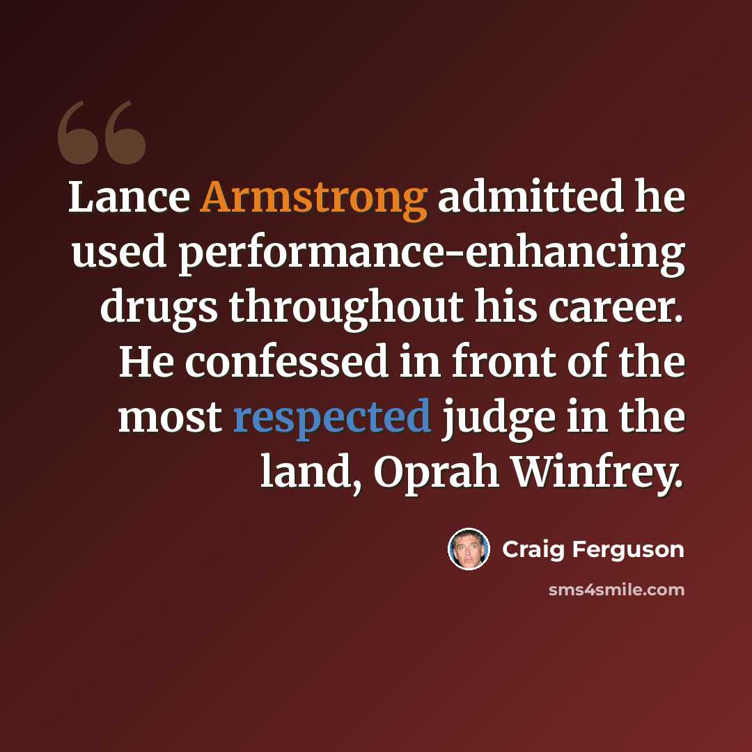 “Lance Armstrong admitted he used performance-enhancing drugs throughout his career. He confessed in front of the most respected judge in the land, Oprah Winfrey.” quote by Craig Ferguson
