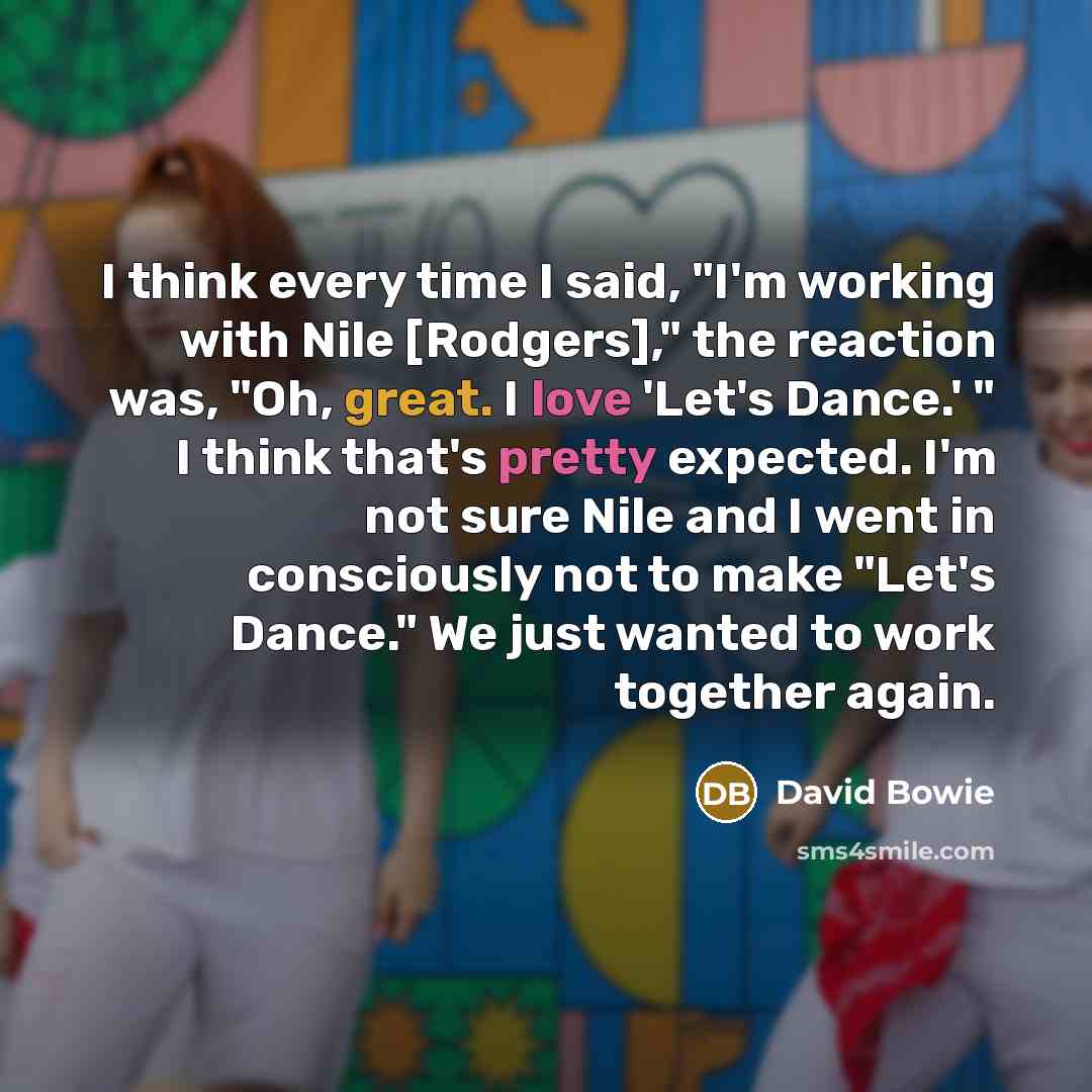 “I think every time I said, "I'm working with Nile [Rodgers]," the reaction was, "Oh, great. I love 'Let's Dance.' " I think that's pretty expected. I'm not sure Nile and I went in consciously not to make "Let's Dance." We just wanted to work together again.” quote by David Bowie