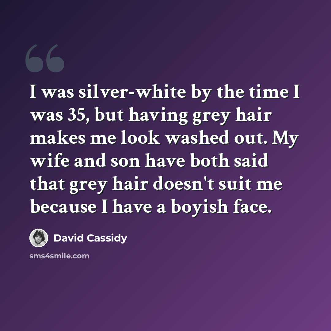 “I was silver-white by the time I was 35, but having grey hair makes me look washed out. My wife and son have both said that grey hair doesn't suit me because I have a boyish face.” quote by David Cassidy
