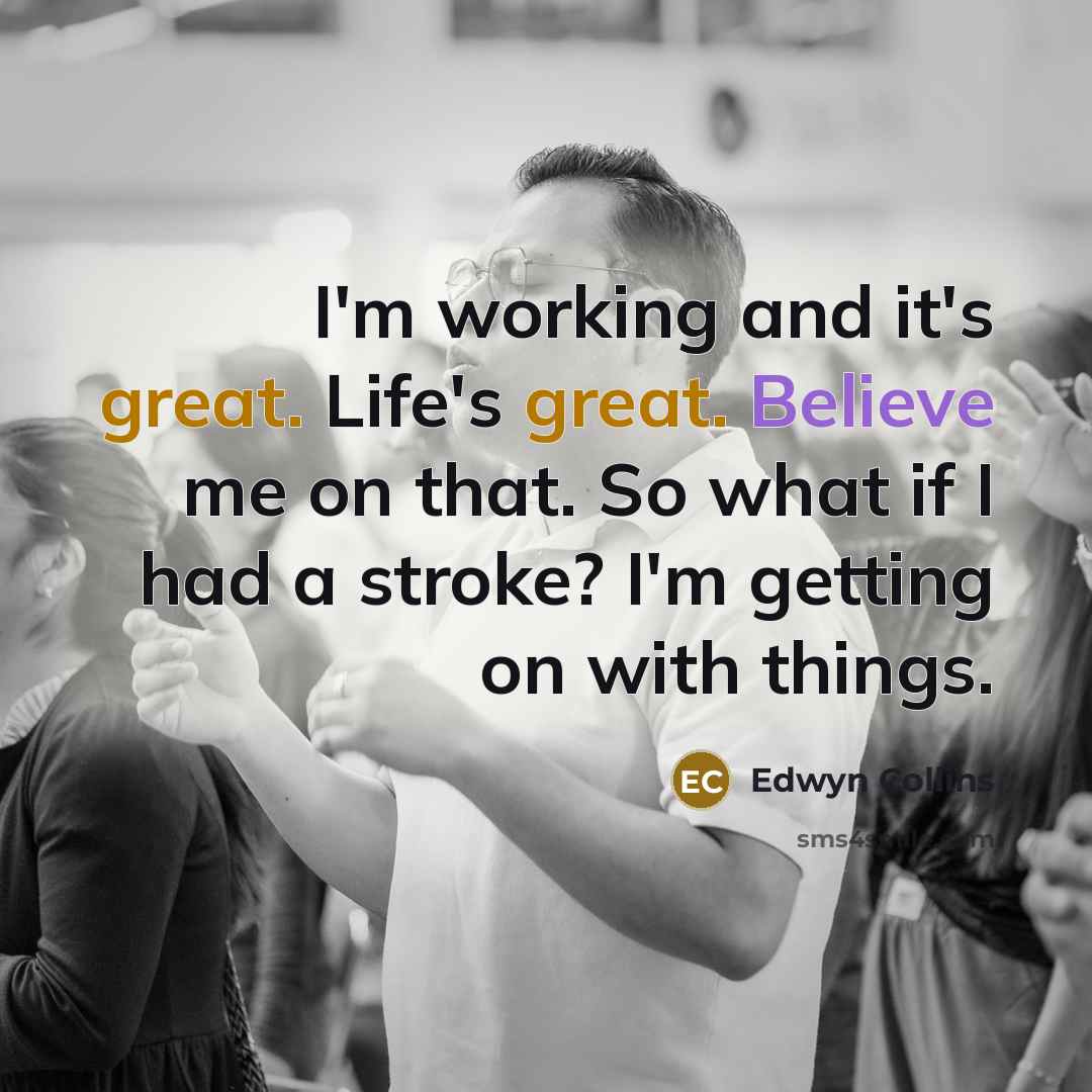 “I'm working and it's great. Life's great. Believe me on that. So what if I had a stroke? I'm getting on with things.” quote by Edwyn Collins