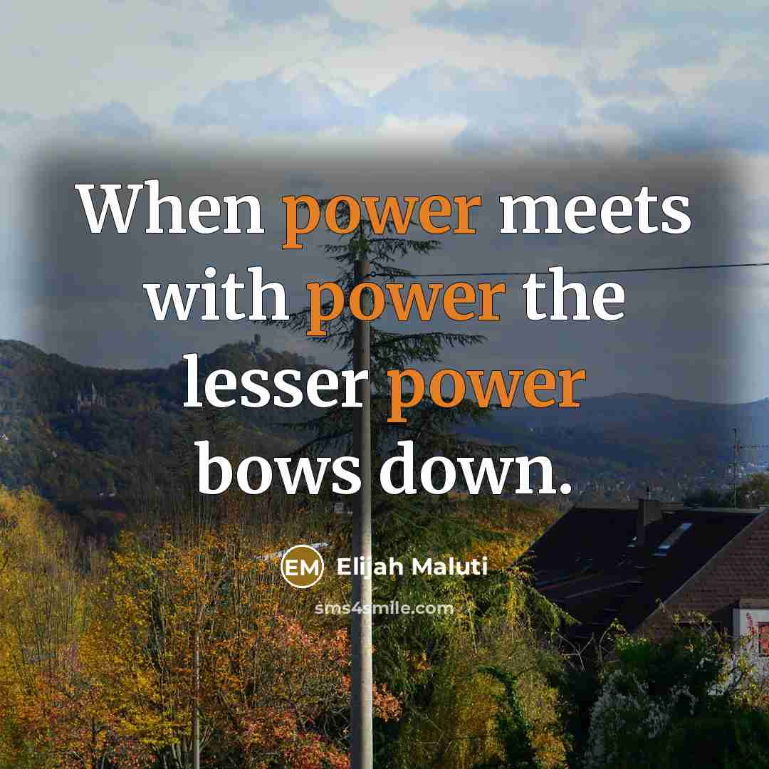 “When power meets with power the lesser power bows down.” quote by Elijah Maluti