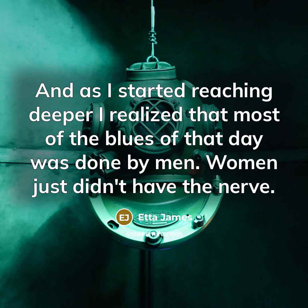“And as I started reaching deeper I realized that most of the blues of that day was done by men. Women just didn't have the nerve.” quote by Etta James