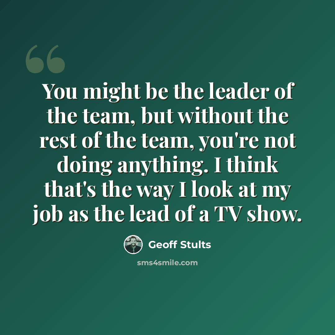 “You might be the leader of the team, but without the rest of the team, you're not doing anything. I think that's the way I look at my job as the lead of a TV show.” quote by Geoff Stults