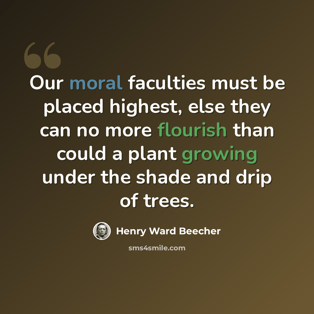 “Our moral faculties must be placed highest, else they can no more flourish than could a plant growing under the shade and drip of trees.” quote by Henry Ward Beecher