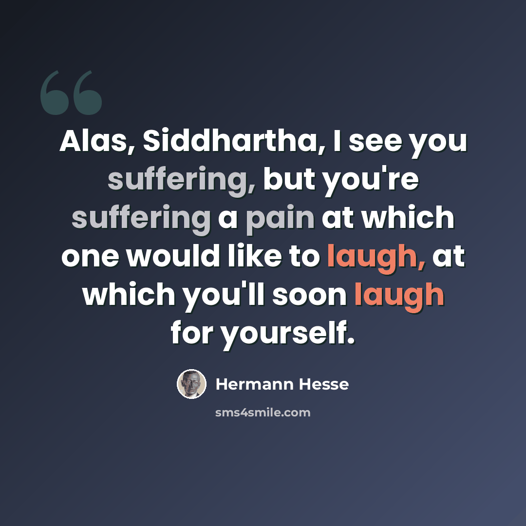 “Alas, Siddhartha, I see you suffering, but you're suffering a pain at which one would like to laugh, at which you'll soon laugh for yourself.” quote by Hermann Hesse